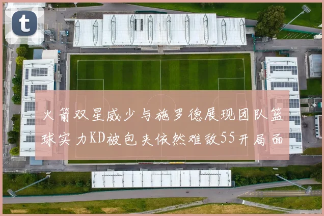 火箭双星威少与施罗德展现团队篮球实力KD被包夹依然难敌55开局面