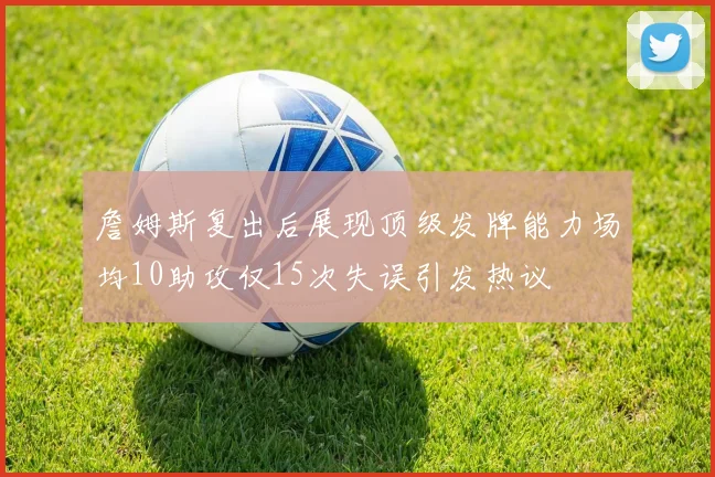 詹姆斯复出后展现顶级发牌能力场均10助攻仅15次失误引发热议