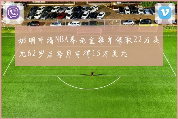 姚明申请NBA养老金每年领取22万美元62岁后每月可得15万美元
