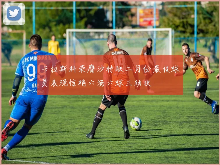 卡拉斯科荣膺沙特联二月份最佳球员表现惊艳六场六球三助攻