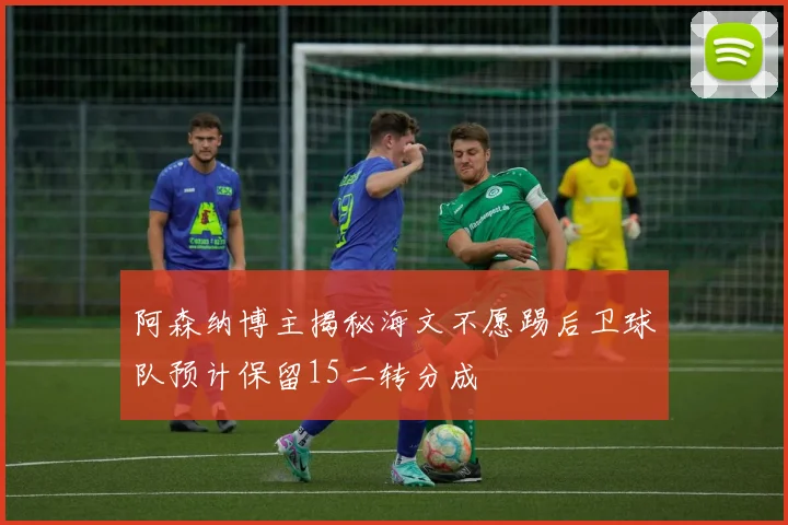 阿森纳博主揭秘海文不愿踢后卫球队预计保留15二转分成
