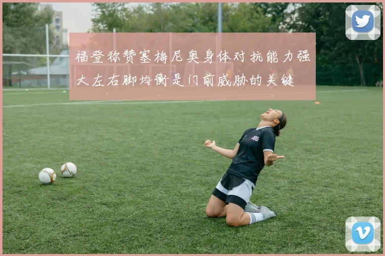 福登称赞塞梅尼奥身体对抗能力强大左右脚均衡是门前威胁的关键