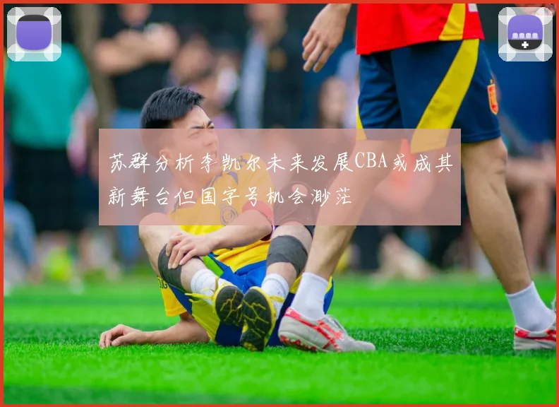 苏群分析李凯尔未来发展CBA或成其新舞台但国字号机会渺茫