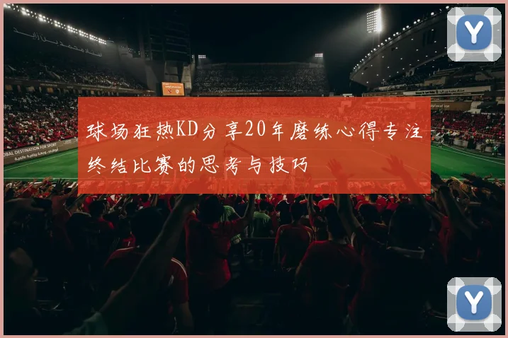 球场狂热KD分享20年磨练心得专注终结比赛的思考与技巧