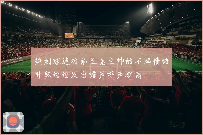 热刺球迷对弗兰克主帅的不满情绪升级纷纷发出嘘声呼声渐高