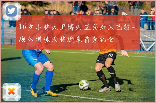 16岁小将大卫博利正式加入巴黎一线队训练或将迎来首秀机会