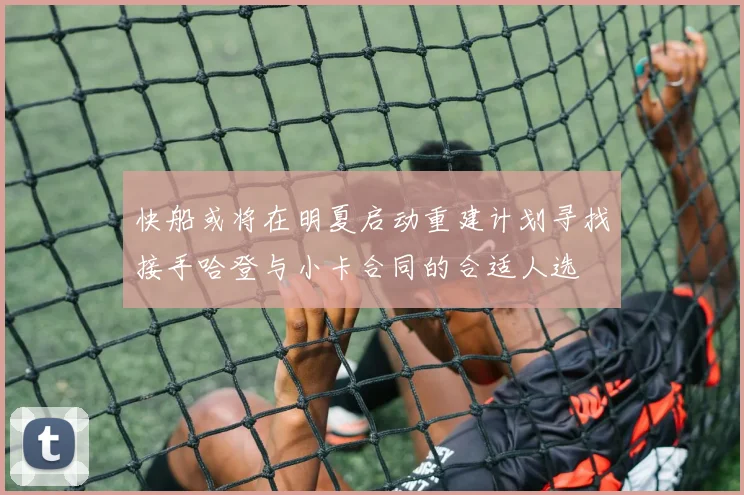 快船或将在明夏启动重建计划寻找接手哈登与小卡合同的合适人选