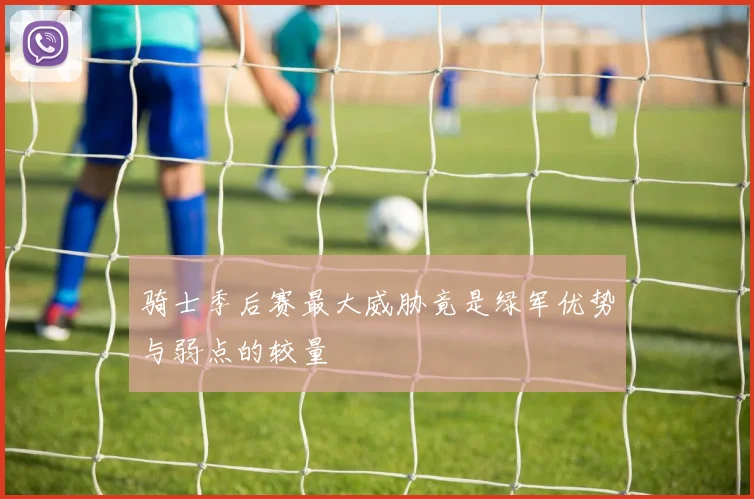 骑士季后赛最大威胁竟是绿军优势与弱点的较量