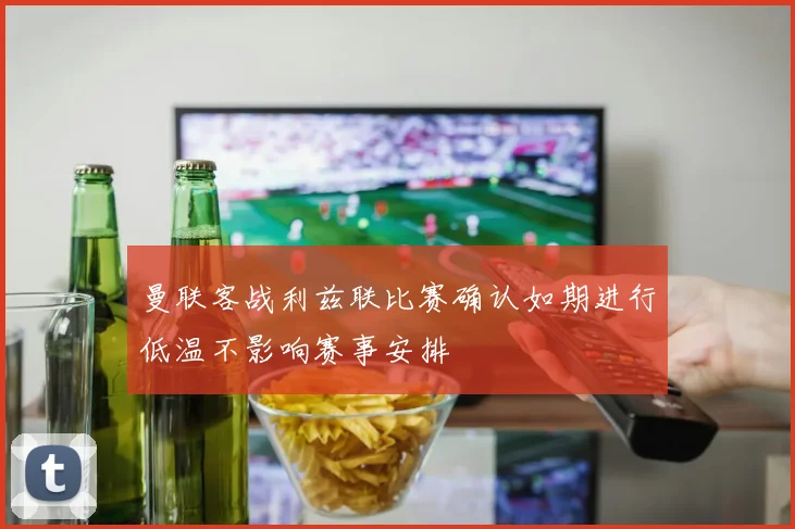 曼联客战利兹联比赛确认如期进行低温不影响赛事安排
