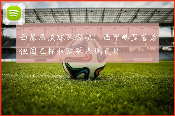 西蒙尼谈球队现状：西甲略显落后但国王杯和欧冠表现良好