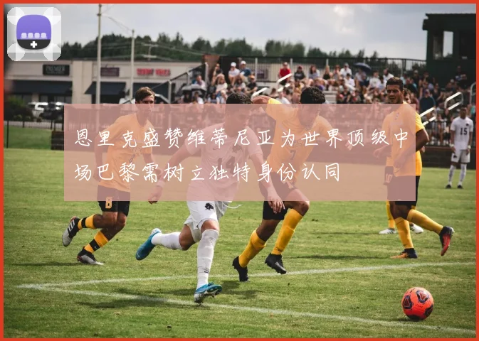 恩里克盛赞维蒂尼亚为世界顶级中场巴黎需树立独特身份认同