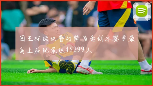 国王杯诺坎普对阵马竞创本赛季最高上座纪录达45399人