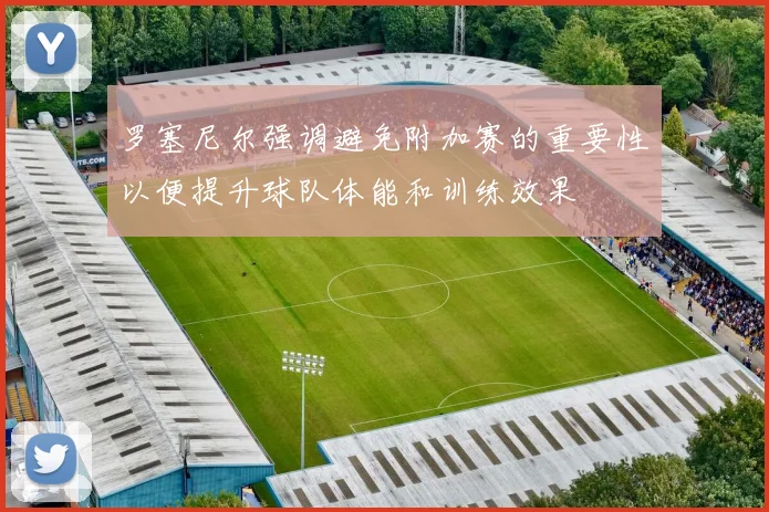 罗塞尼尔强调避免附加赛的重要性以便提升球队体能和训练效果