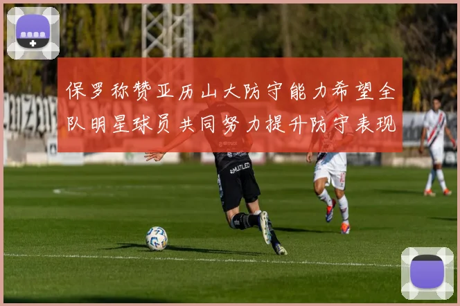 保罗称赞亚历山大防守能力希望全队明星球员共同努力提升防守表现