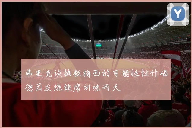 弗里克谈执教梅西的可能性拉什福德因发烧缺席训练两天