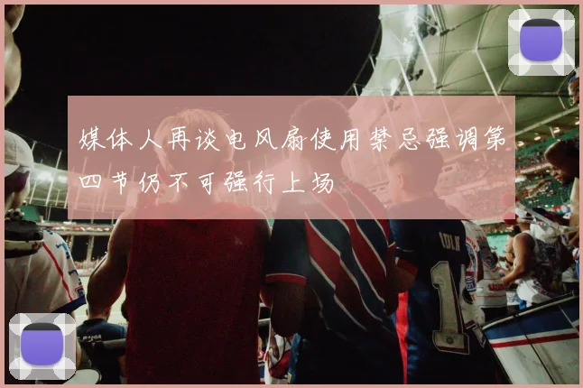 媒体人再谈电风扇使用禁忌强调第四节仍不可强行上场