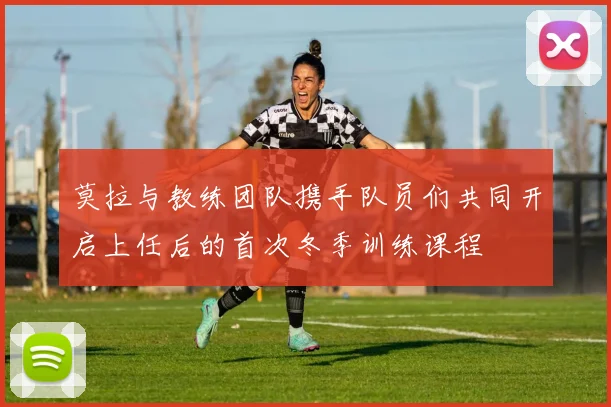 莫拉与教练团队携手队员们共同开启上任后的首次冬季训练课程