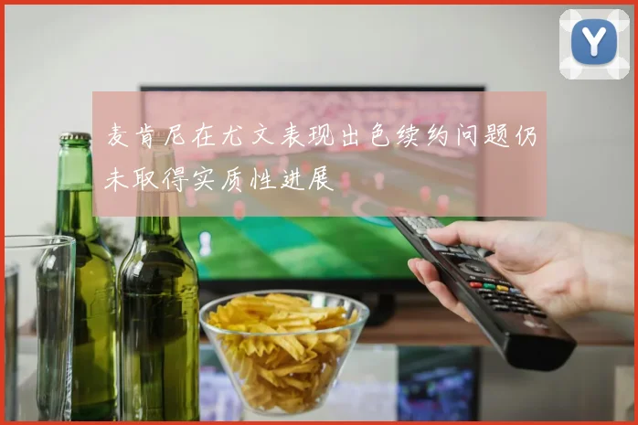 麦肯尼在尤文表现出色续约问题仍未取得实质性进展