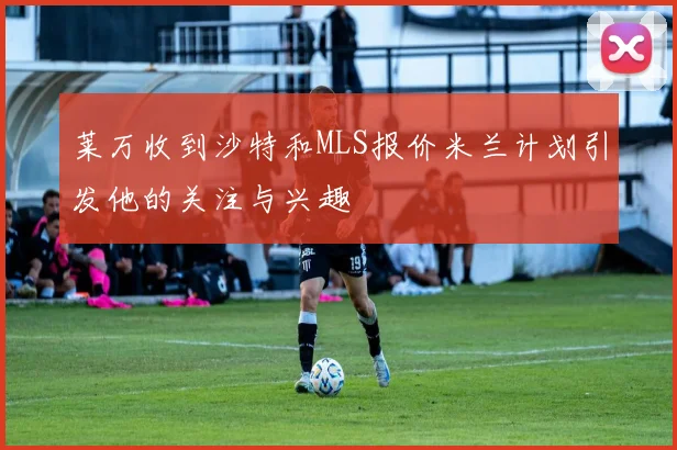 莱万收到沙特和MLS报价米兰计划引发他的关注与兴趣