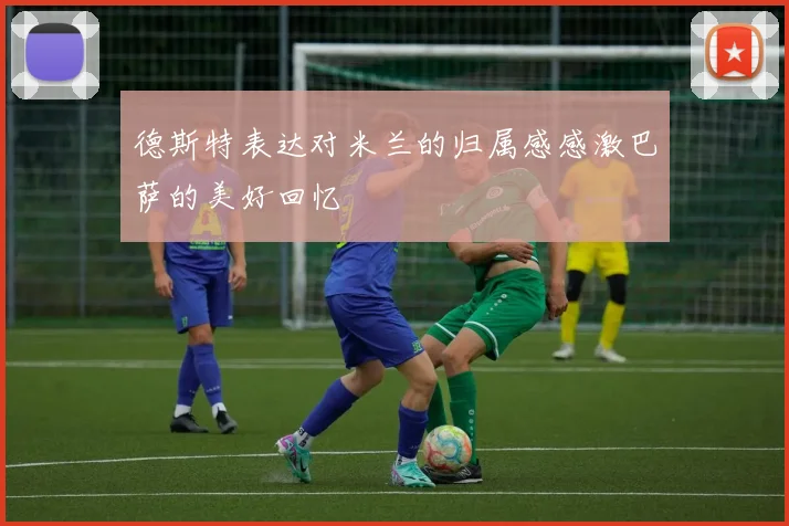 德斯特表达对米兰的归属感感激巴萨的美好回忆