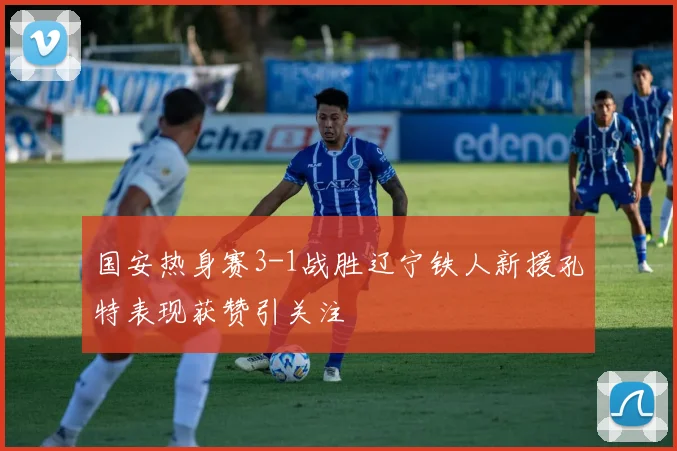国安热身赛3-1战胜辽宁铁人新援孔特表现获赞引关注
