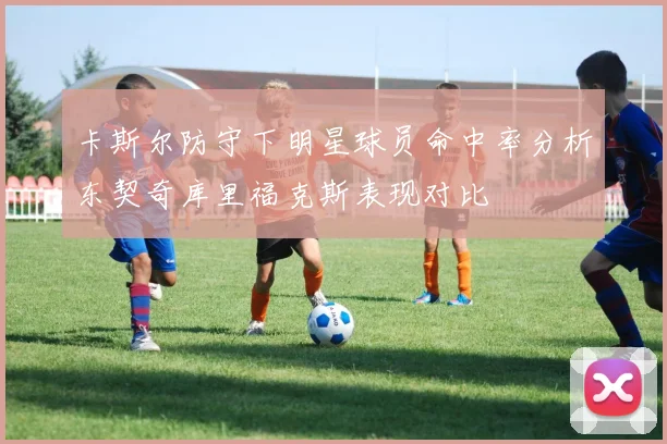 卡斯尔防守下明星球员命中率分析东契奇库里福克斯表现对比