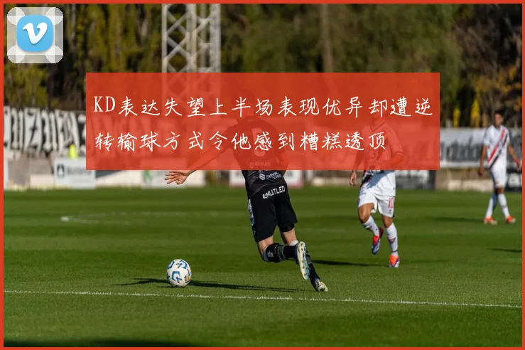 KD表达失望上半场表现优异却遭逆转输球方式令他感到糟糕透顶