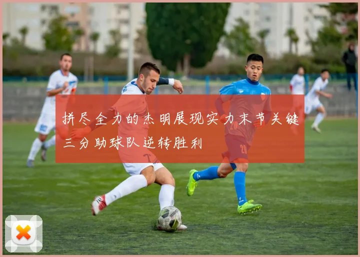 拼尽全力的杰明展现实力末节关键三分助球队逆转胜利