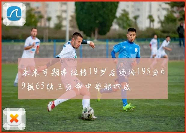 未来可期弗拉格19岁后场均195分69板65助三分命中率超四成