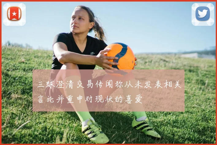 三球澄清交易传闻称从未发表相关言论并重申对现状的喜爱
