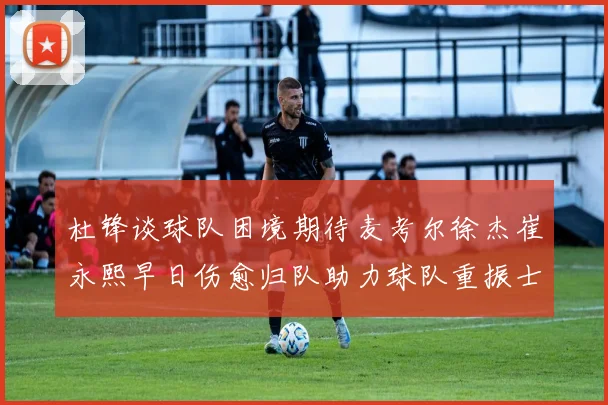 杜锋谈球队困境期待麦考尔徐杰崔永熙早日伤愈归队助力球队重振士气