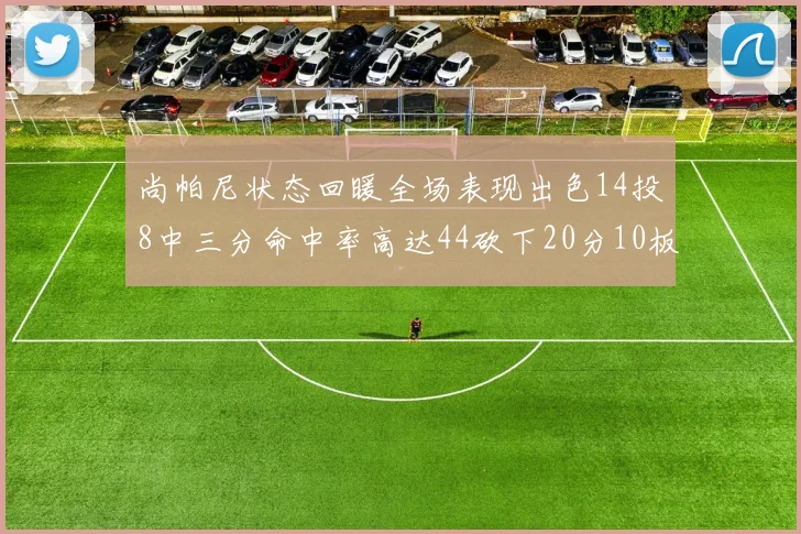 尚帕尼状态回暖全场表现出色14投8中三分命中率高达44砍下20分10板4助