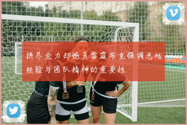 拼尽全力却憾负雷霆布克强调总结经验与团队精神的重要性