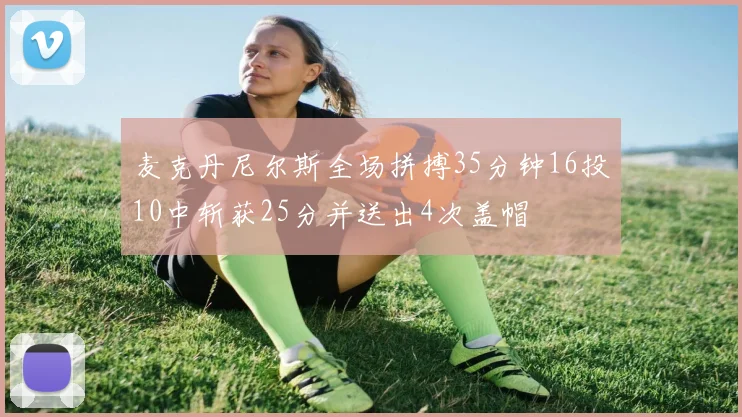 麦克丹尼尔斯全场拼搏35分钟16投10中斩获25分并送出4次盖帽