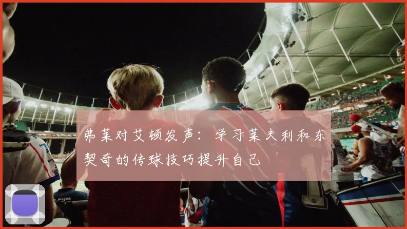 弗莱对艾顿发声：学习莱夫利和东契奇的传球技巧提升自己