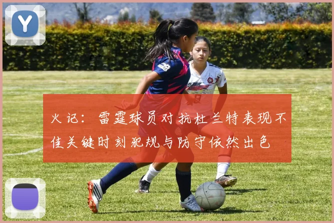 火记：雷霆球员对抗杜兰特表现不佳关键时刻犯规与防守依然出色