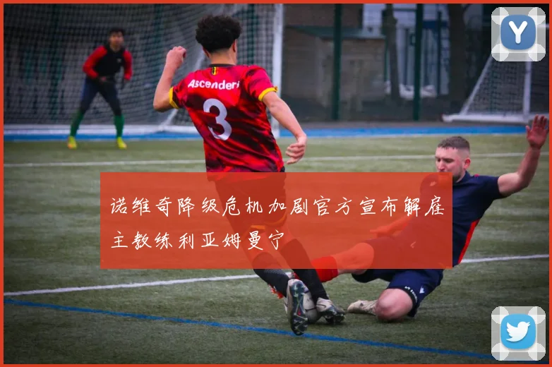 诺维奇降级危机加剧官方宣布解雇主教练利亚姆曼宁