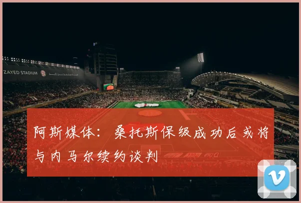 阿斯媒体：桑托斯保级成功后或将与内马尔续约谈判