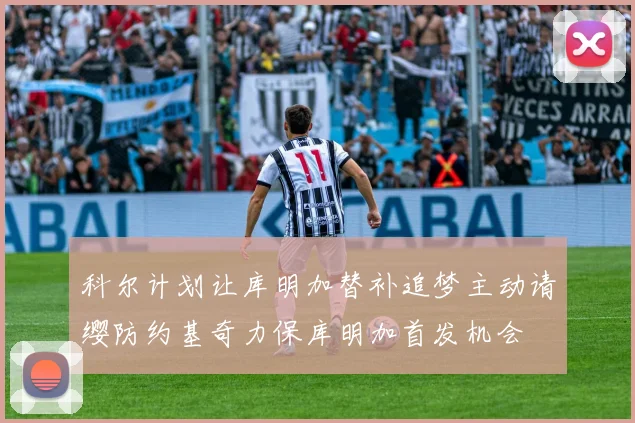 科尔计划让库明加替补追梦主动请缨防约基奇力保库明加首发机会
