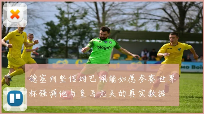 德塞利坚信姆巴佩能如愿参赛世界杯强调他与皇马无关的真实数据