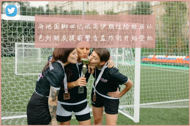 海地国脚回忆逃离伊朗惊险经历以色列朋友提前警告轰炸刚开始登机时刻