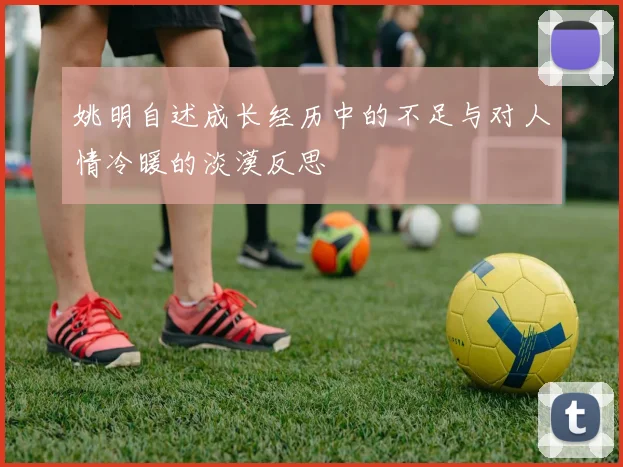 姚明自述成长经历中的不足与对人情冷暖的淡漠反思