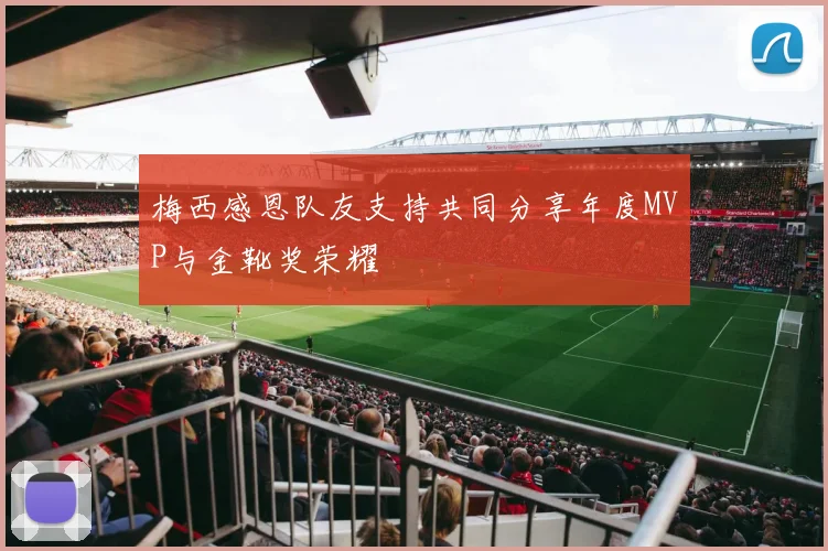 梅西感恩队友支持共同分享年度MVP与金靴奖荣耀