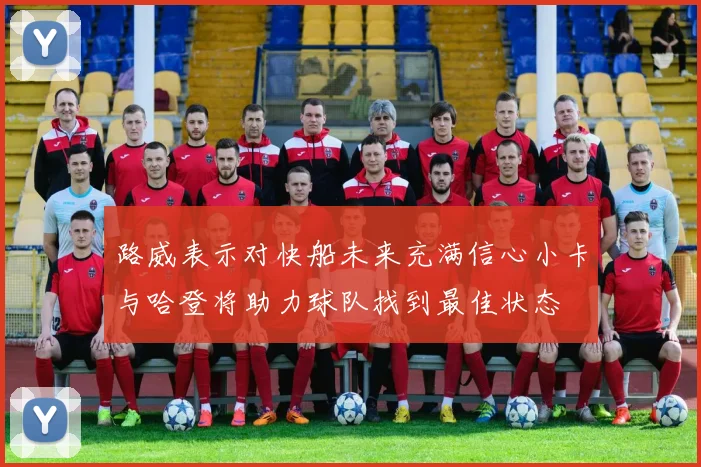 路威表示对快船未来充满信心小卡与哈登将助力球队找到最佳状态