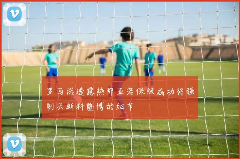 罗马诺透露热那亚若保级成功将强制买断科隆博的细节