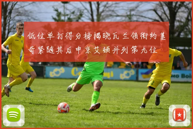 低位单打得分榜揭晓瓦兰领衔约基奇紧随其后申京艾顿并列第九位