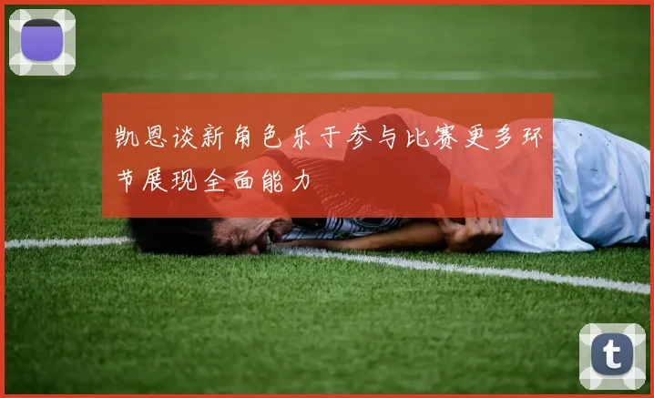 凯恩谈新角色乐于参与比赛更多环节展现全面能力
