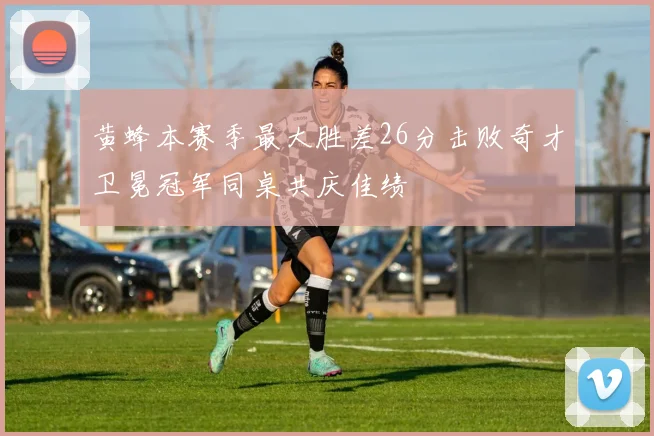 黄蜂本赛季最大胜差26分击败奇才卫冕冠军同桌共庆佳绩