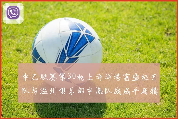 中乙联赛第30轮上海海港富盛经开队与温州俱乐部中胤队战成平局精彩对决