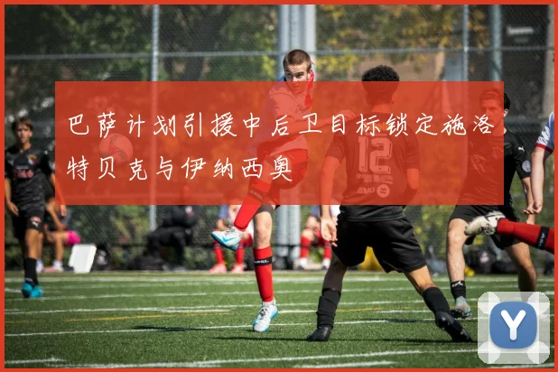 巴萨计划引援中后卫目标锁定施洛特贝克与伊纳西奥